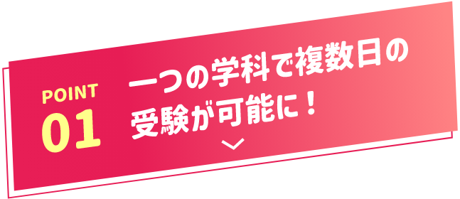 POINT01 一つの学科で複数日の受験が可能に!
