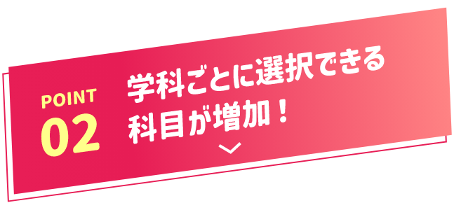 POINT02 学科ごとに選択できる科目が増加!