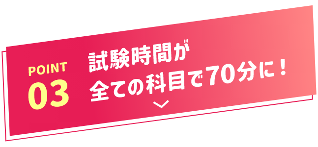 POINT03 試験時間が全てに科目で70分に!