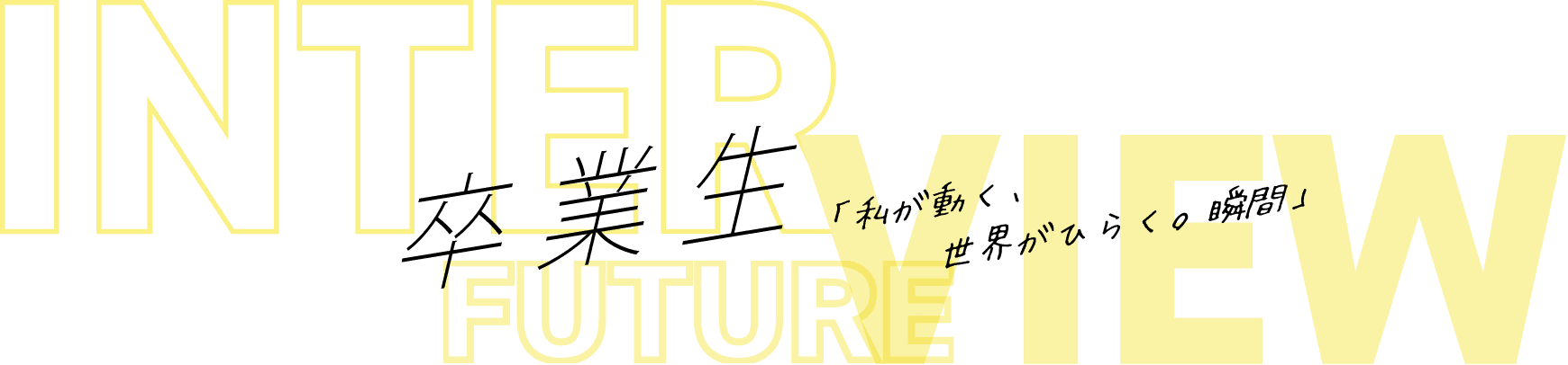 INTERVIEW 卒業生「私が動く、世界がひらく。瞬間」 FUTURE